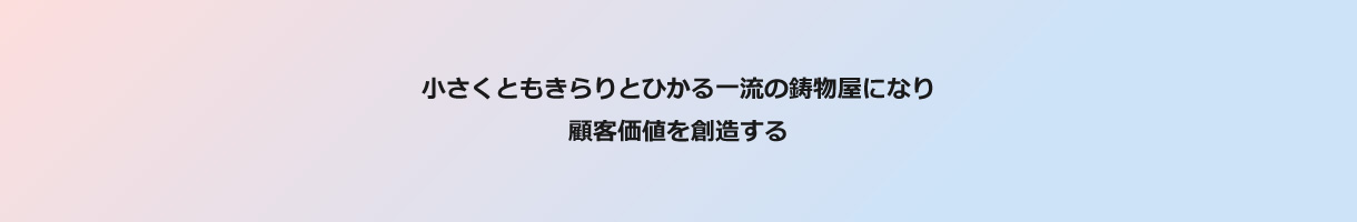 小さくともきらりとひかる一流の鋳物屋になり顧客価値を創造する