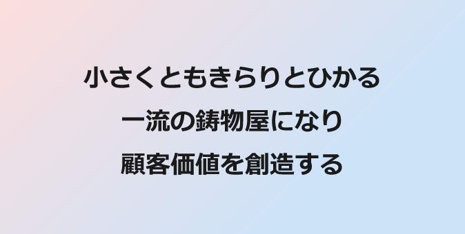 小さくともきらりとひかる一流の鋳物屋になり顧客価値を創造する